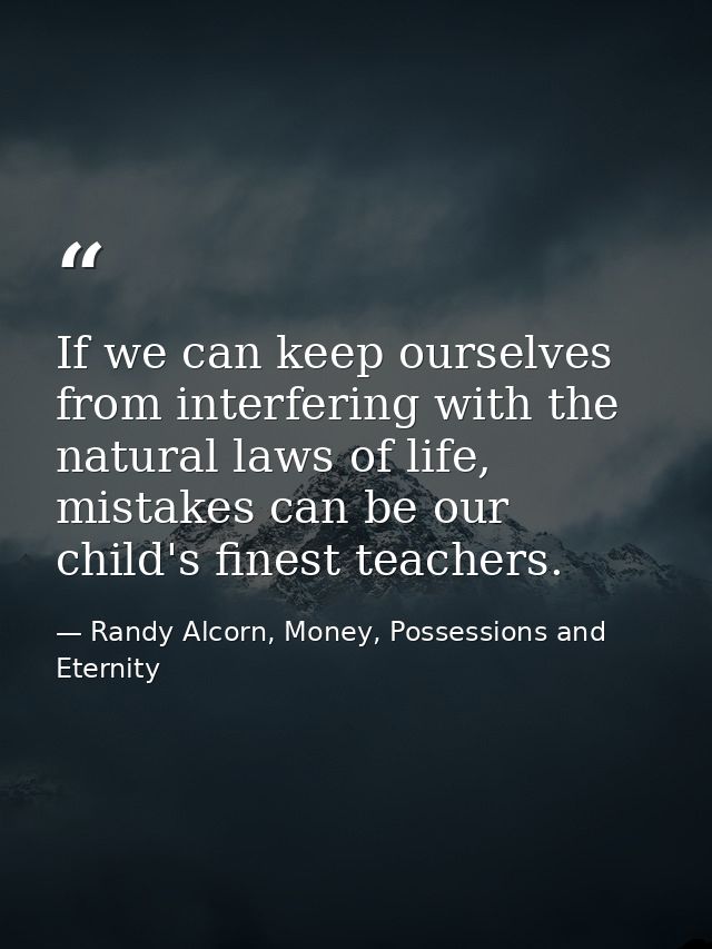 If we can keep ourselves from interfering with the natural laws of life, mistakes can be our child's finest teachers. — Randy Alcorn, Money, Possessions and Eternity