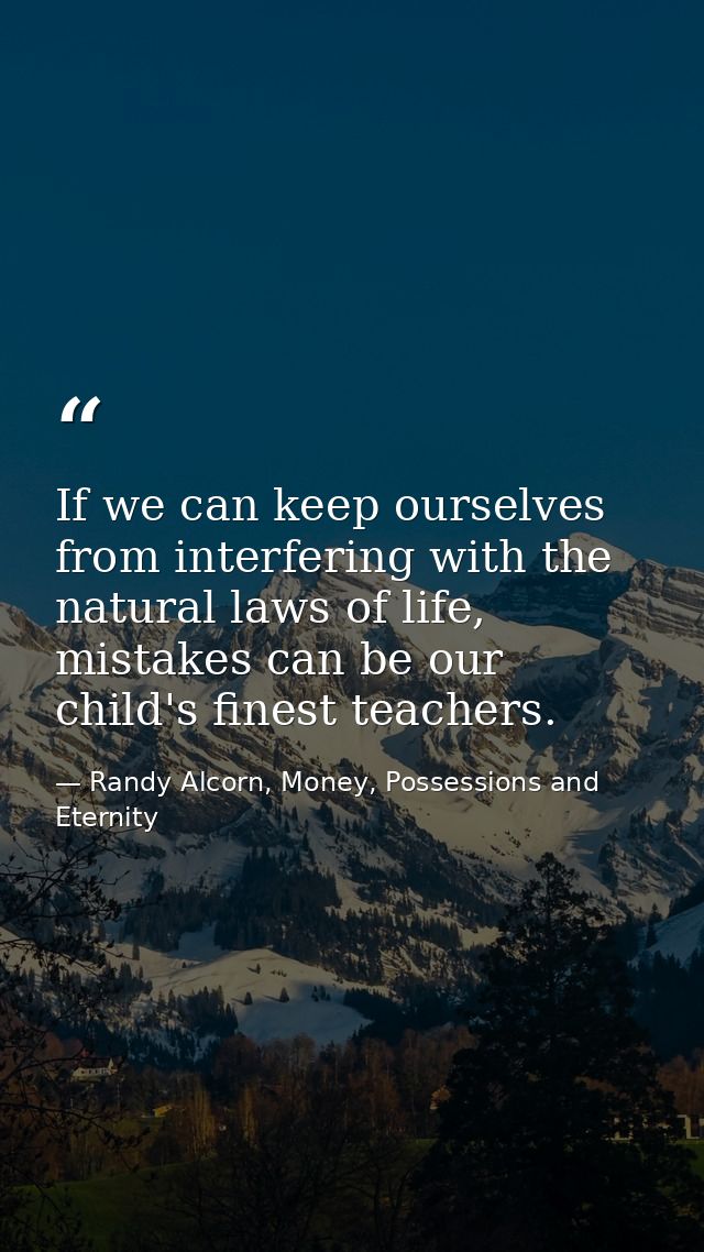 If we can keep ourselves from interfering with the natural laws of life, mistakes can be our child's finest teachers. — Randy Alcorn, Money, Possessions and Eternity