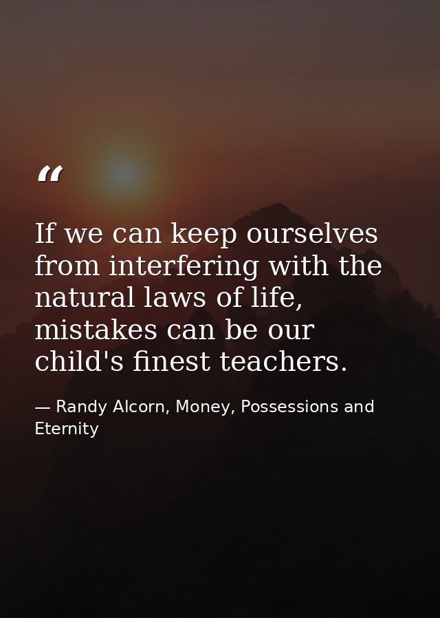 If we can keep ourselves from interfering with the natural laws of life, mistakes can be our child's finest teachers. — Randy Alcorn, Money, Possessions and Eternity