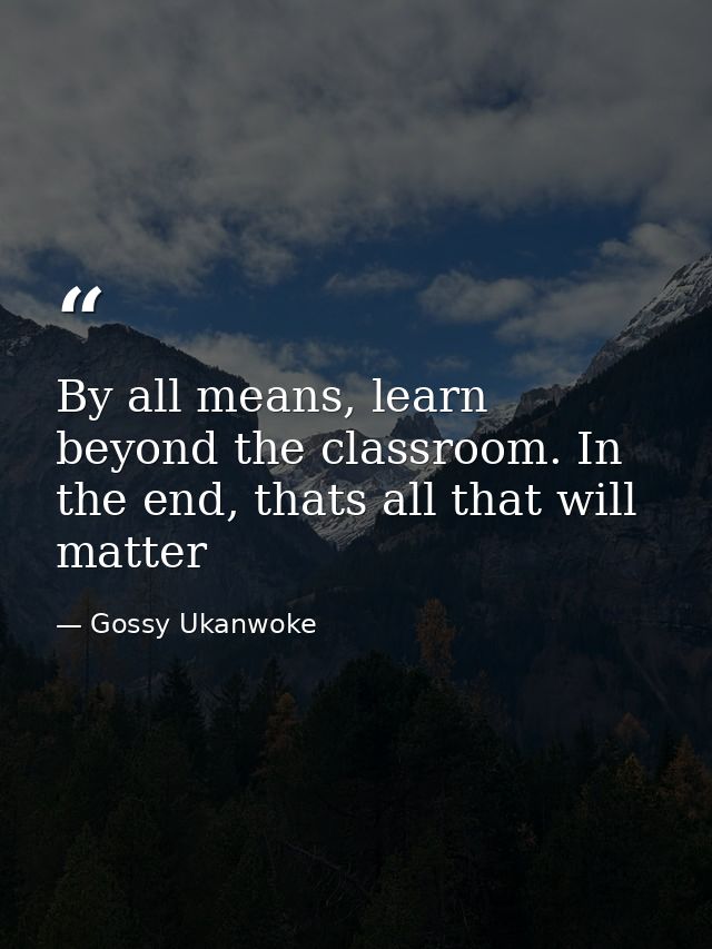 By all means, learn beyond the classroom. In the end, thats all that will matter — Gossy Ukanwoke