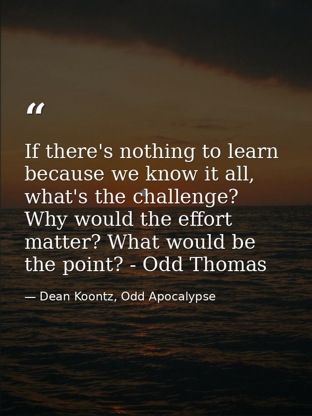 If there's nothing to learn because we know it all, what's the challenge? Why would the effort matter? What would be the — Dean Koontz, Odd Apocalypse