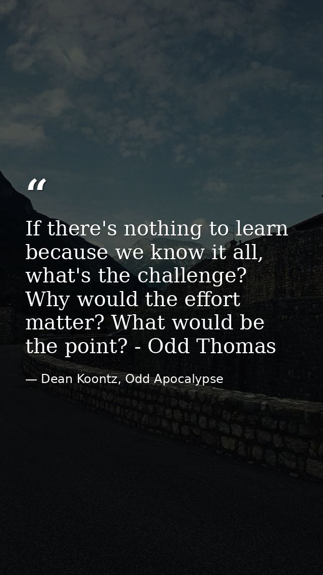 If there's nothing to learn because we know it all, what's the challenge? Why would the effort matter? What would be the — Dean Koontz, Odd Apocalypse