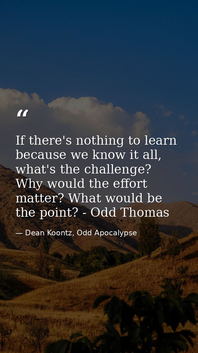 If there's nothing to learn because we know it all, what's the challenge? Why would the effort matter? What would be the — Dean Koontz, Odd Apocalypse