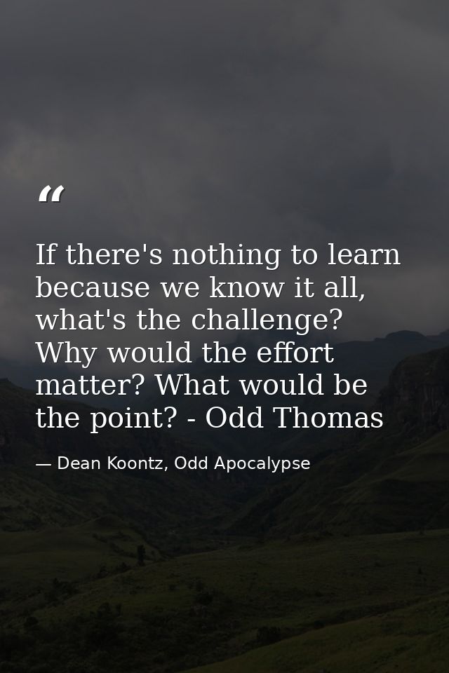 If there's nothing to learn because we know it all, what's the challenge? Why would the effort matter? What would be the — Dean Koontz, Odd Apocalypse