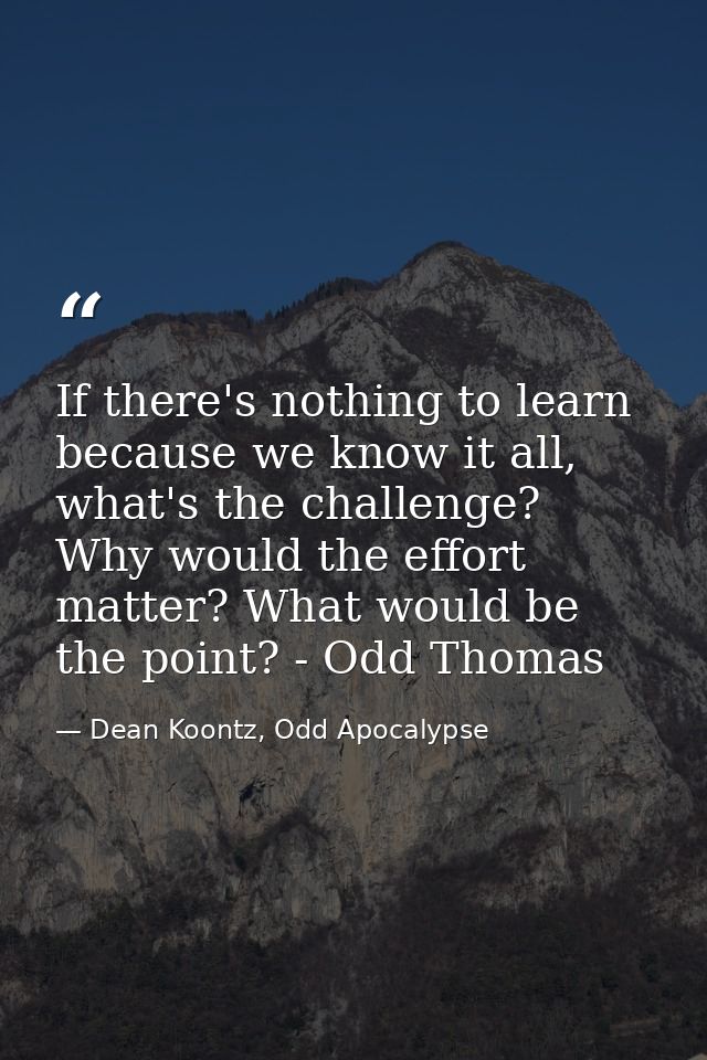 If there's nothing to learn because we know it all, what's the challenge? Why would the effort matter? What would be the — Dean Koontz, Odd Apocalypse