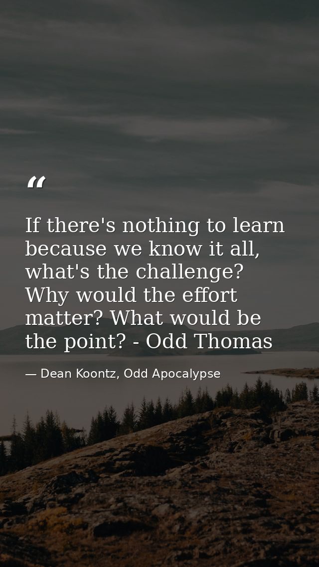 If there's nothing to learn because we know it all, what's the challenge? Why would the effort matter? What would be the — Dean Koontz, Odd Apocalypse