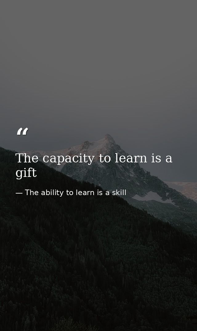 The capacity to learn is a gift — The ability to learn is a skill