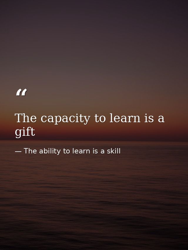 The capacity to learn is a gift — The ability to learn is a skill