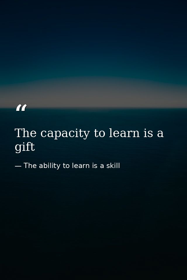 The capacity to learn is a gift — The ability to learn is a skill