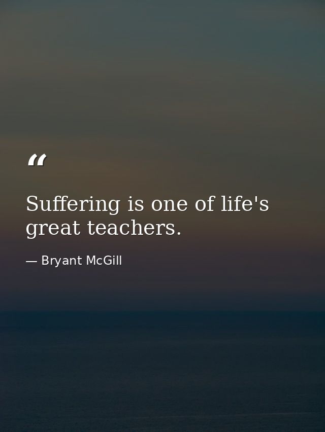 Suffering is one of life's great teachers. — Bryant McGill
