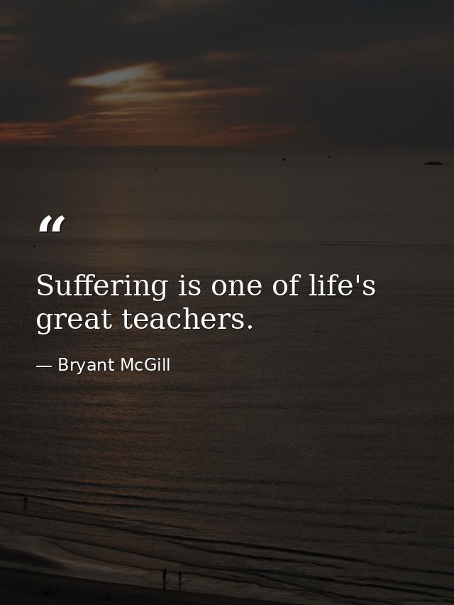 Suffering is one of life's great teachers. — Bryant McGill