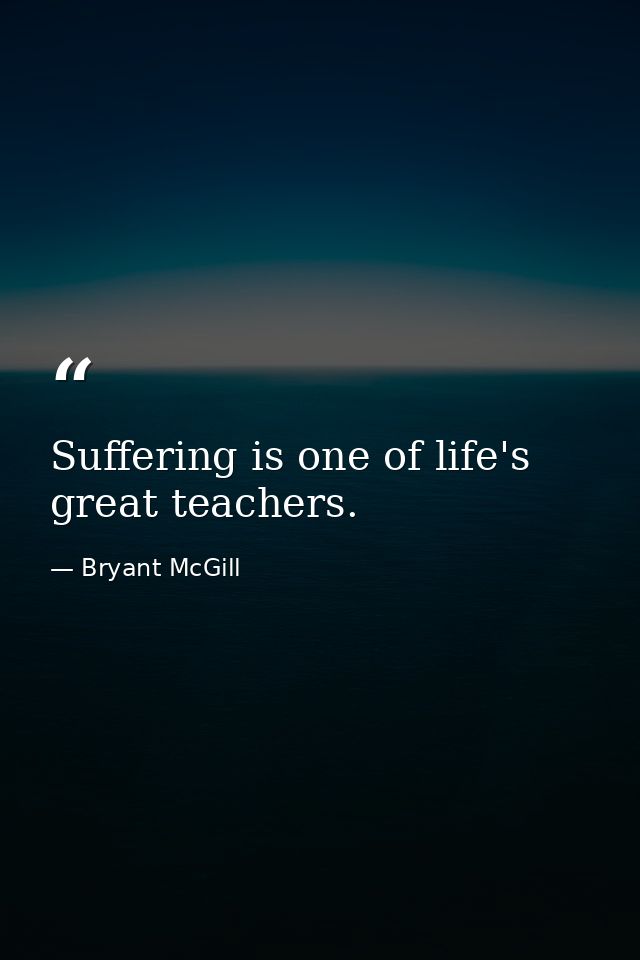 Suffering is one of life's great teachers. — Bryant McGill