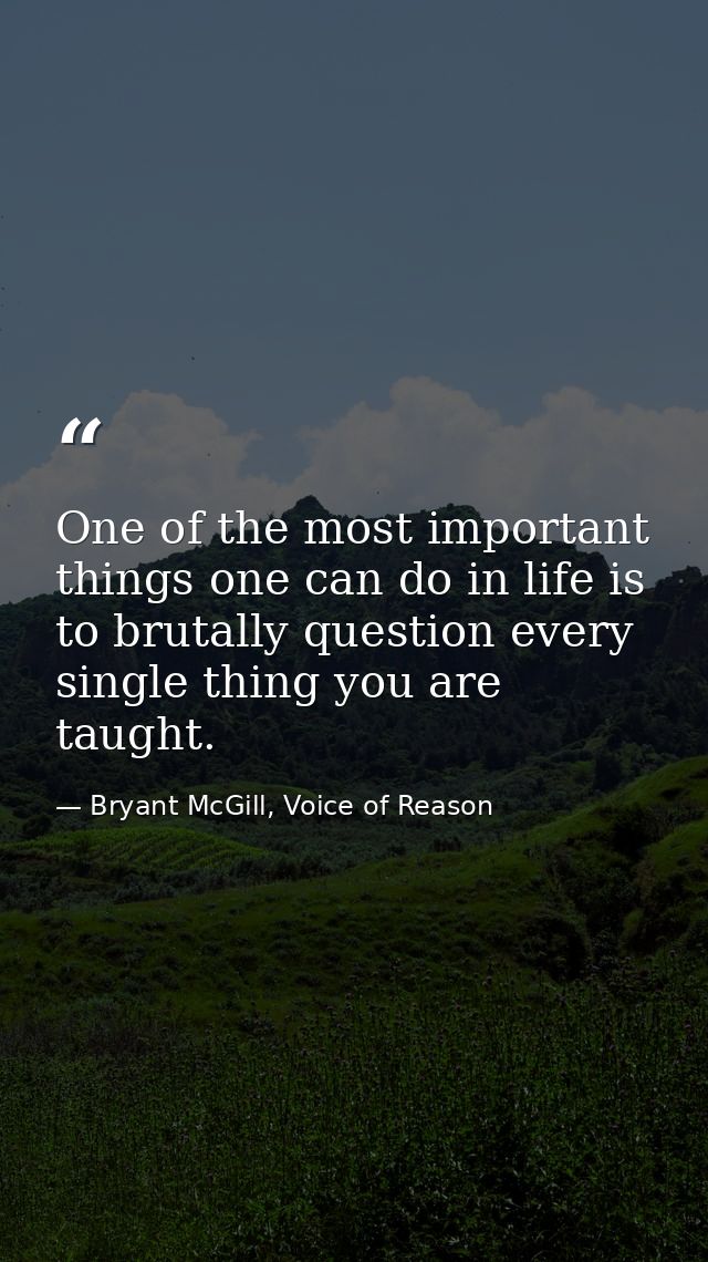 One of the most important things one can do in life is to brutally question every single thing you are taught. — Bryant McGill, Voice of Reason