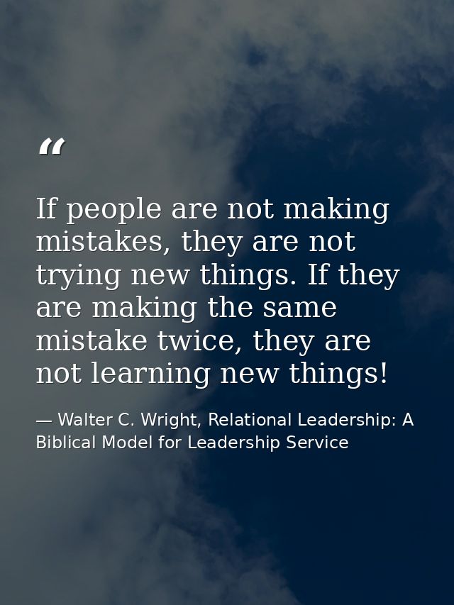 If people are not making mistakes, they are not trying new things. If they are making the same mistake twice, they are n — Walter C. Wright, Relational Leadership: A Biblical Model for Leadership Service