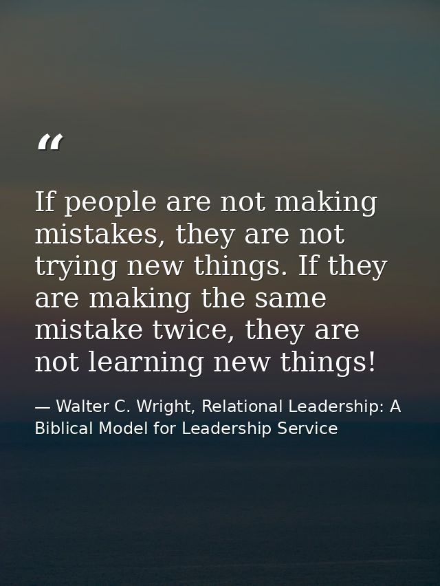 If people are not making mistakes, they are not trying new things. If they are making the same mistake twice, they are n — Walter C. Wright, Relational Leadership: A Biblical Model for Leadership Service