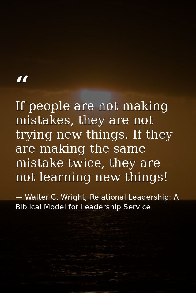 If people are not making mistakes, they are not trying new things. If they are making the same mistake twice, they are n — Walter C. Wright, Relational Leadership: A Biblical Model for Leadership Service