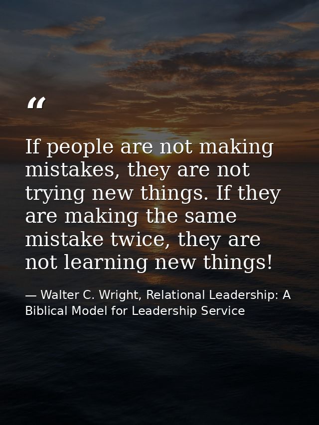 If people are not making mistakes, they are not trying new things. If they are making the same mistake twice, they are n — Walter C. Wright, Relational Leadership: A Biblical Model for Leadership Service