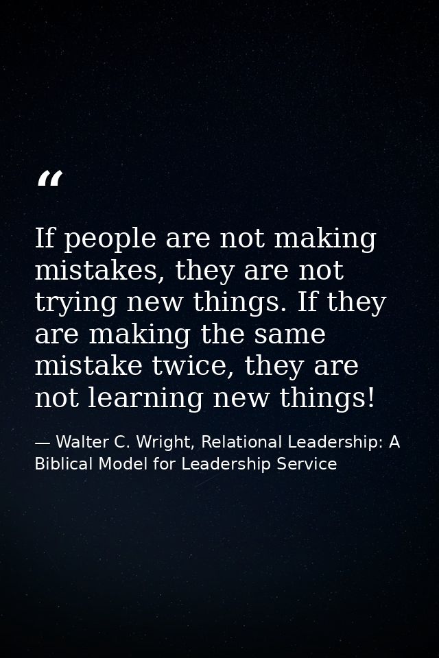 If people are not making mistakes, they are not trying new things. If they are making the same mistake twice, they are n — Walter C. Wright, Relational Leadership: A Biblical Model for Leadership Service