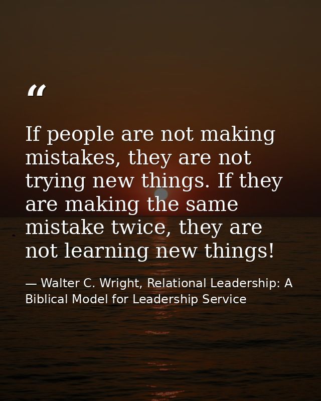 If people are not making mistakes, they are not trying new things. If they are making the same mistake twice, they are n — Walter C. Wright, Relational Leadership: A Biblical Model for Leadership Service