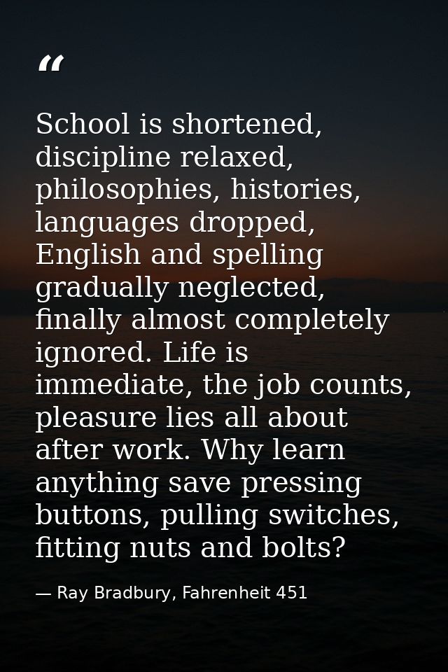 School is shortened, discipline relaxed, philosophies, histories, languages dropped, English and spelling gradually negl — Ray Bradbury, Fahrenheit 451