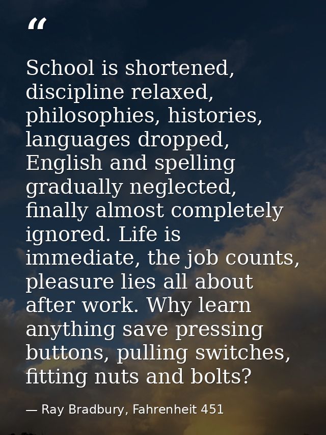 School is shortened, discipline relaxed, philosophies, histories, languages dropped, English and spelling gradually negl — Ray Bradbury, Fahrenheit 451