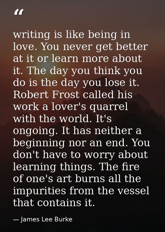 writing is like being in love. You never get better at it or learn more about it. The day you think you do is the day yo — James Lee Burke