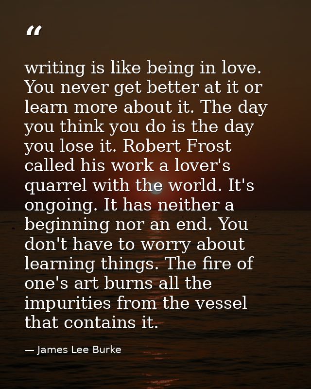 writing is like being in love. You never get better at it or learn more about it. The day you think you do is the day yo — James Lee Burke