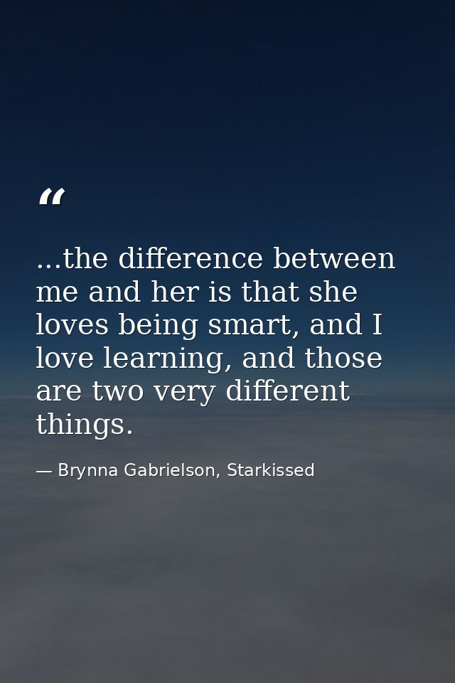 ...the difference between me and her is that she loves being smart, and I love learning, and those are two very differen — Brynna Gabrielson, Starkissed