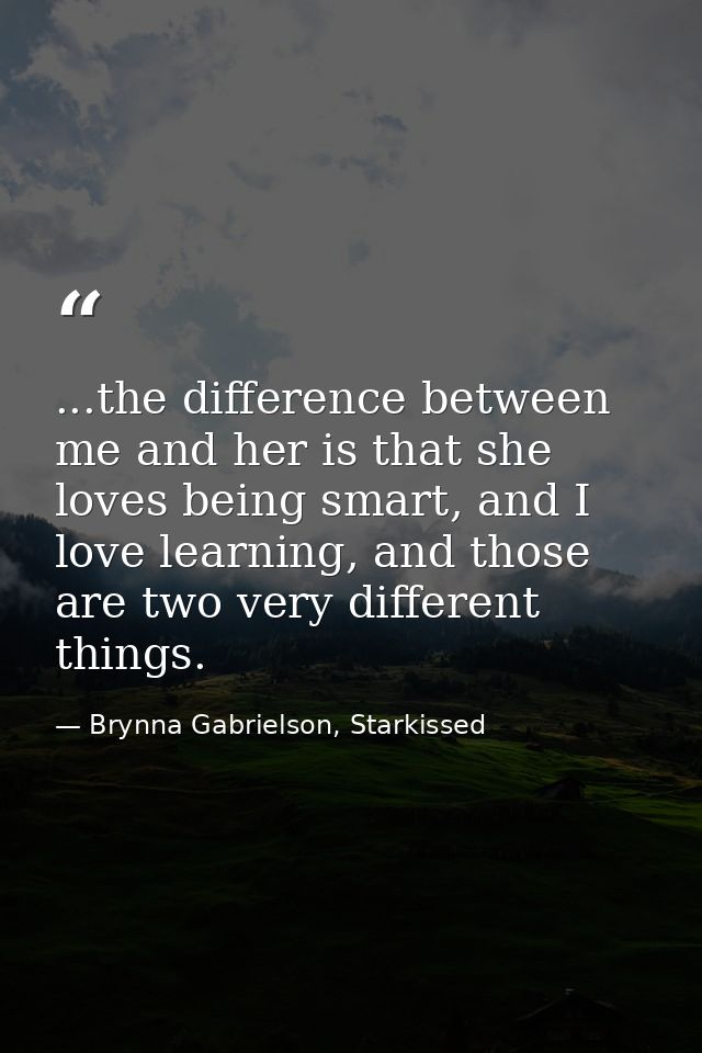 ...the difference between me and her is that she loves being smart, and I love learning, and those are two very differen — Brynna Gabrielson, Starkissed