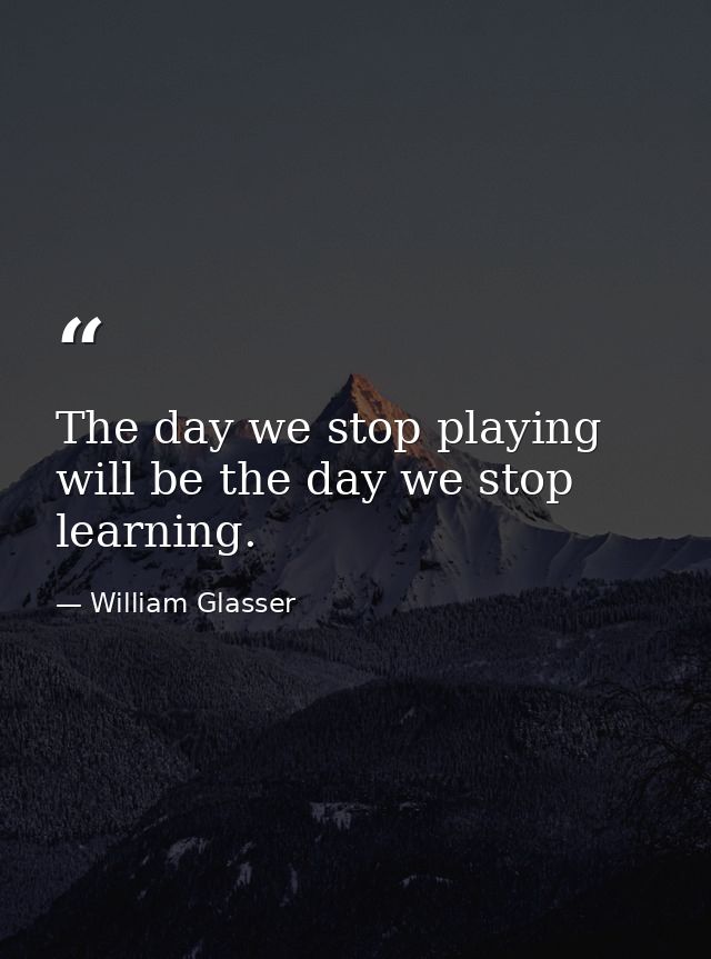 The day we stop playing will be the day we stop learning. — William Glasser