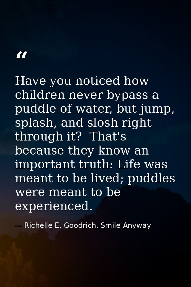 Have you noticed how children never bypass a puddle of water, but jump, splash, and slosh right through it?  That's beca — Richelle E. Goodrich, Smile Anyway