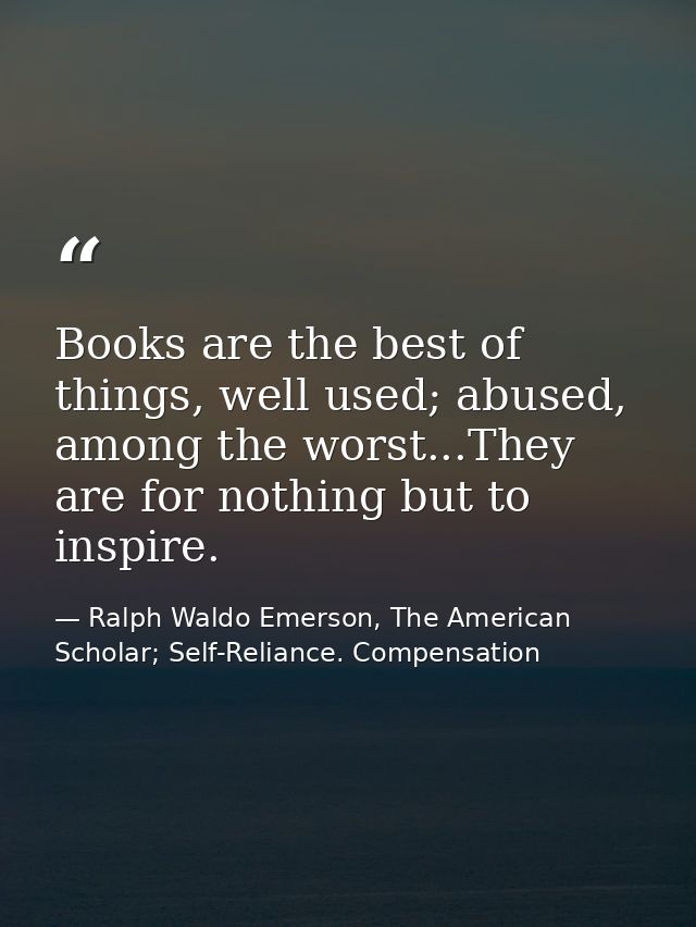 Books are the best of things, well used; abused, among the worst...They are for nothing but to inspire. — Ralph Waldo Emerson, The American Scholar; Self-Reliance. Compensation