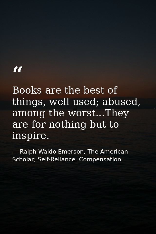 Books are the best of things, well used; abused, among the worst...They are for nothing but to inspire. — Ralph Waldo Emerson, The American Scholar; Self-Reliance. Compensation