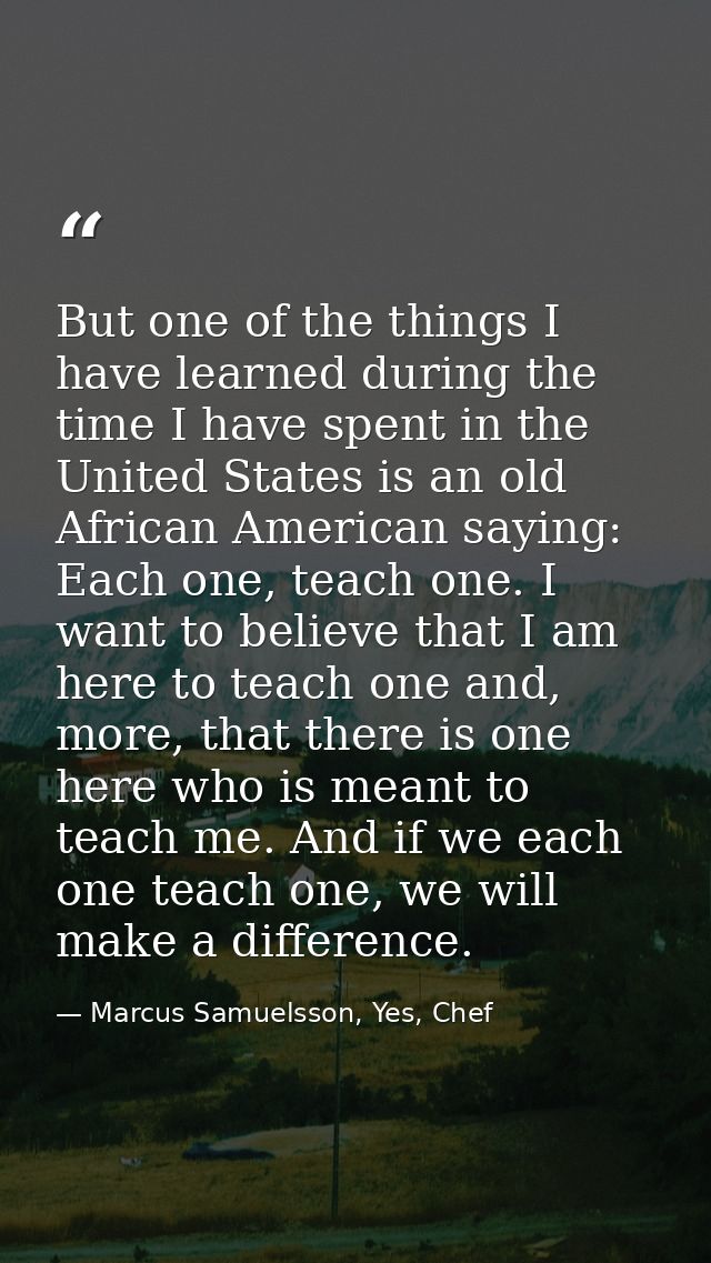 But one of the things I have learned during the time I have spent in the United States is an old African American saying — Marcus Samuelsson, Yes, Chef