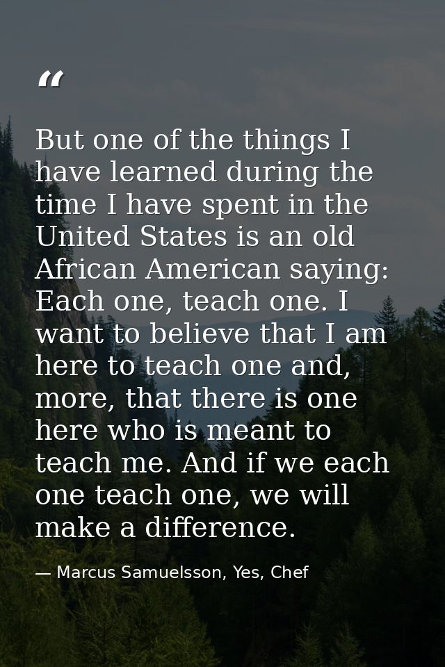 But one of the things I have learned during the time I have spent in the United States is an old African American saying — Marcus Samuelsson, Yes, Chef
