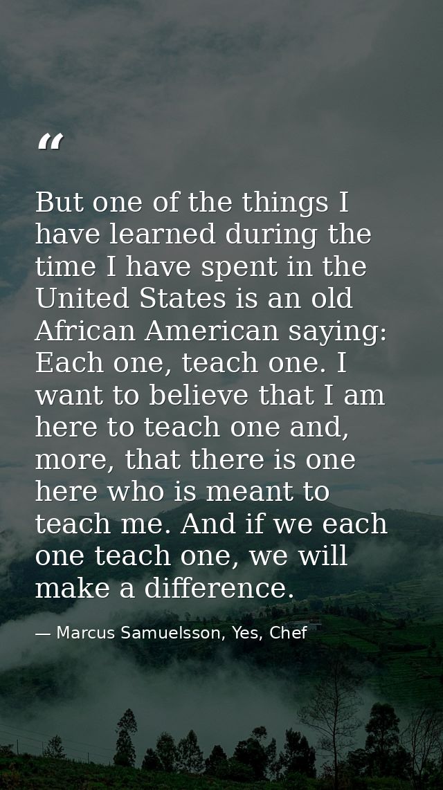 But one of the things I have learned during the time I have spent in the United States is an old African American saying — Marcus Samuelsson, Yes, Chef