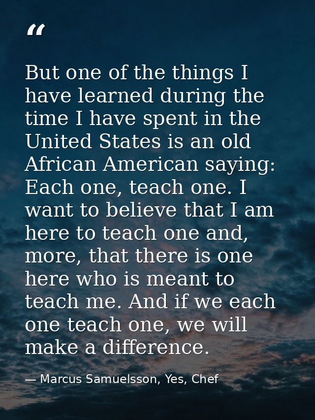 But one of the things I have learned during the time I have spent in the United States is an old African American saying — Marcus Samuelsson, Yes, Chef
