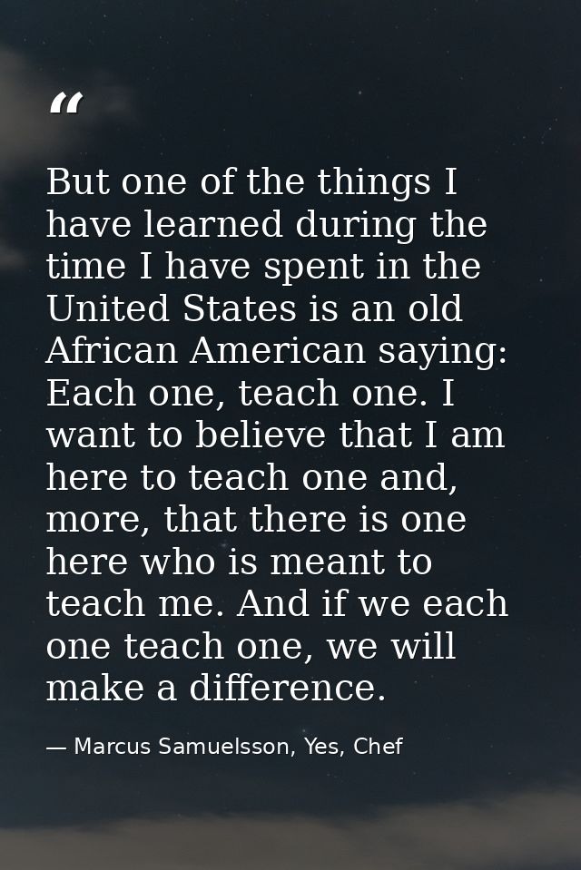 But one of the things I have learned during the time I have spent in the United States is an old African American saying — Marcus Samuelsson, Yes, Chef