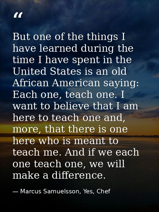 But one of the things I have learned during the time I have spent in the United States is an old African American saying — Marcus Samuelsson, Yes, Chef