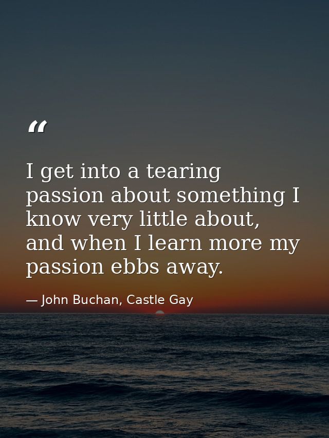 I get into a tearing passion about something I know very little about, and when I learn more my passion ebbs away. — John Buchan, Castle Gay