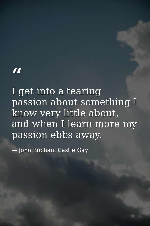 I get into a tearing passion about something I know very little about, and when I learn more my passion ebbs away. — John Buchan, Castle Gay