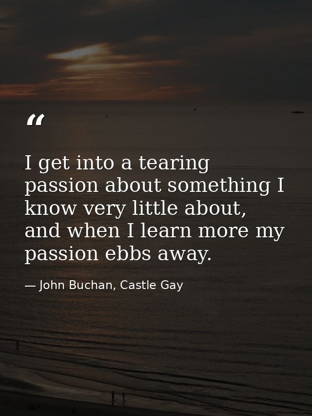 I get into a tearing passion about something I know very little about, and when I learn more my passion ebbs away. — John Buchan, Castle Gay