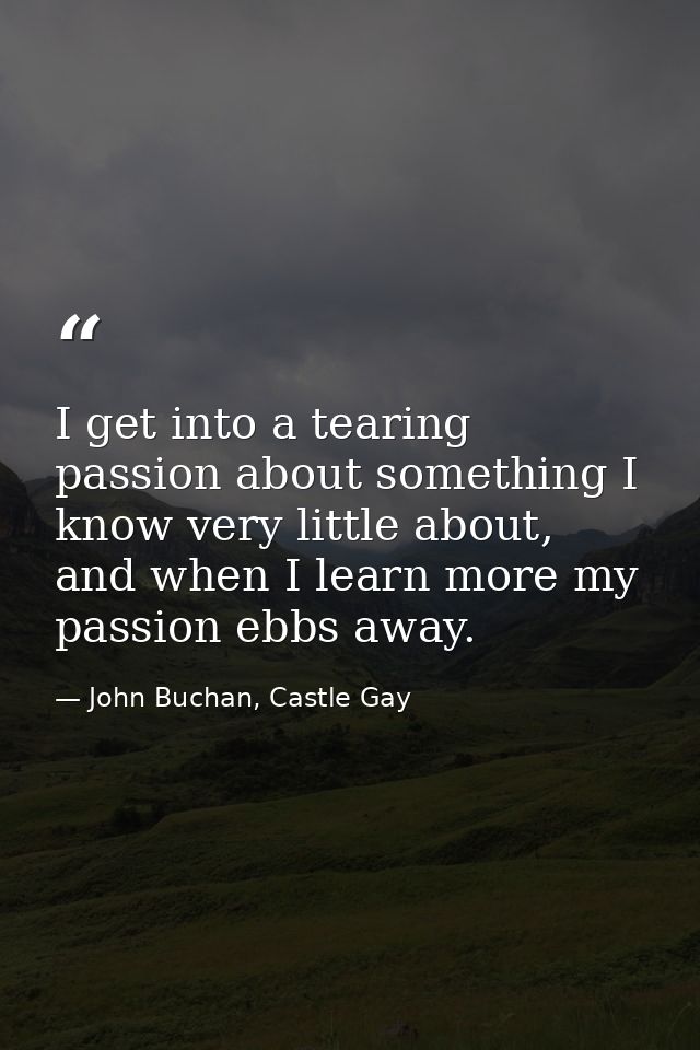 I get into a tearing passion about something I know very little about, and when I learn more my passion ebbs away. — John Buchan, Castle Gay