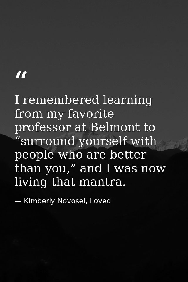 I remembered learning from my favorite professor at Belmont to “surround yourself with people who are better than you,”  — Kimberly Novosel, Loved