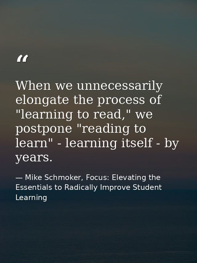 When we unnecessarily elongate the process of "learning to read," we postpone "reading to learn" - learning itself - by  — Mike Schmoker, Focus: Elevating the Essentials to Radically Improve Student Learning