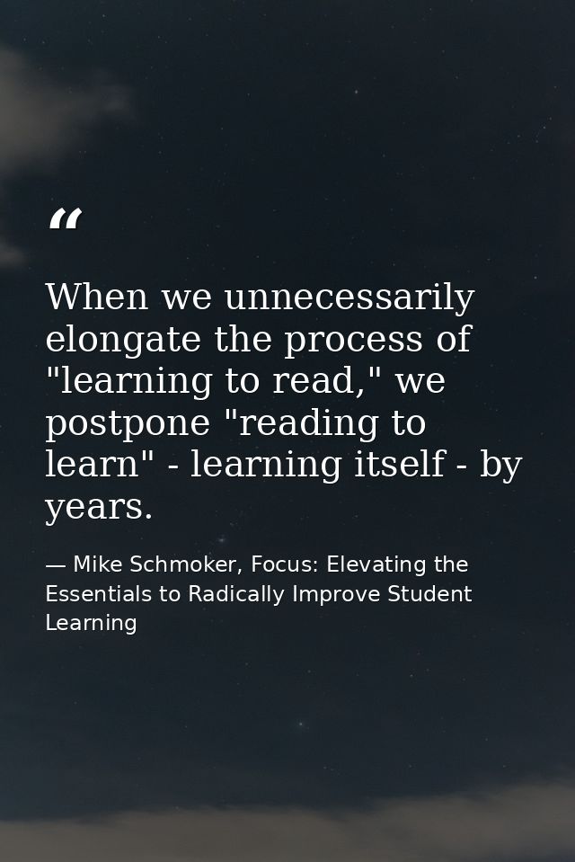 When we unnecessarily elongate the process of "learning to read," we postpone "reading to learn" - learning itself - by  — Mike Schmoker, Focus: Elevating the Essentials to Radically Improve Student Learning