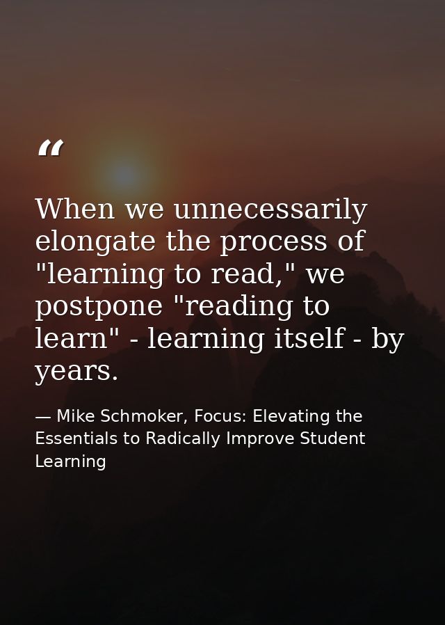 When we unnecessarily elongate the process of "learning to read," we postpone "reading to learn" - learning itself - by  — Mike Schmoker, Focus: Elevating the Essentials to Radically Improve Student Learning