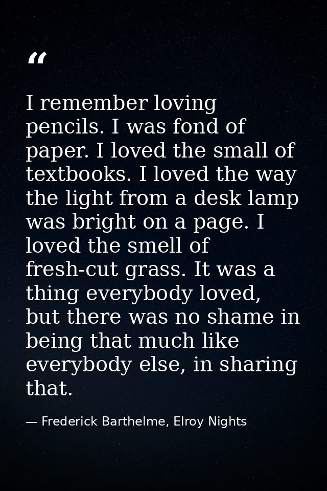 I remember loving pencils. I was fond of paper. I loved the small of textbooks. I loved the way the light from a desk la — Frederick Barthelme, Elroy Nights