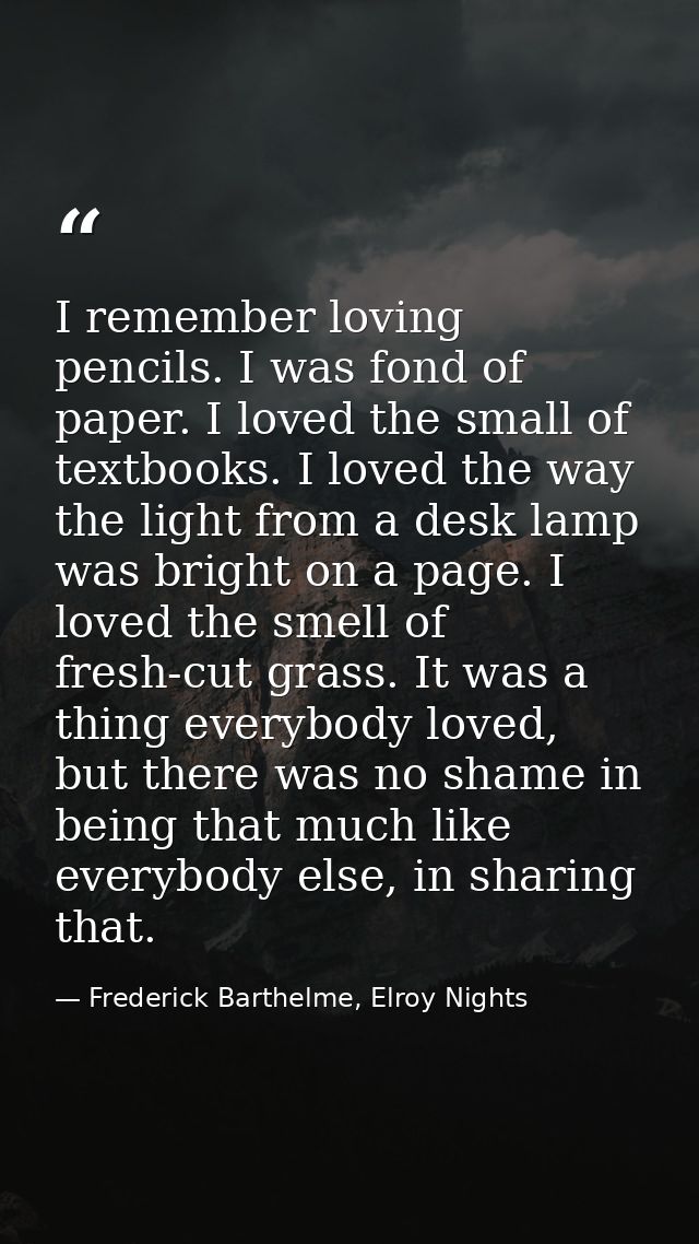 I remember loving pencils. I was fond of paper. I loved the small of textbooks. I loved the way the light from a desk la — Frederick Barthelme, Elroy Nights