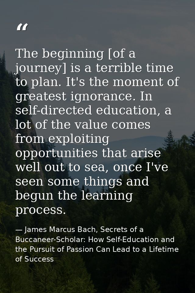 The beginning [of a journey] is a terrible time to plan. It's the moment of greatest ignorance. In self-directed educati — James Marcus Bach, Secrets of a Buccaneer-Scholar: How Self-Education and the Pursuit of Passion Can Lead to a Lifetime of Success